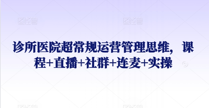 诊所医院超常规运营管理思维，课程+直播+社群+连麦+实操-星辰源码网