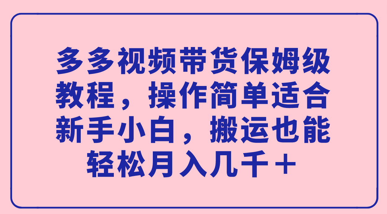 多多视频带货保姆级教程，操作简单适合新手小白，搬运也能轻松月入几千＋-星辰源码网