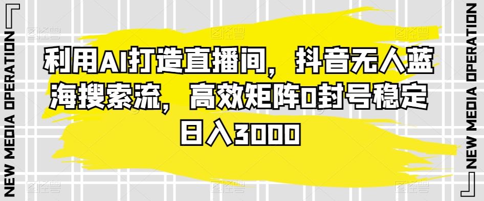 利用AI打造直播间，抖音无人蓝海搜索流，高效矩阵0封号稳定日入3000-星辰源码网