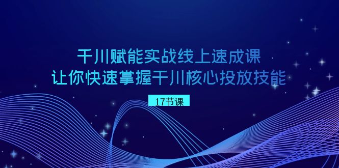 千川 赋能实战线上速成课，让你快速掌握干川核心投放技能-星辰源码网