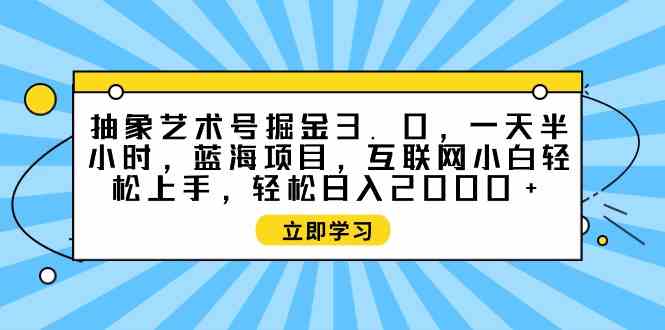 （9711期）抽象艺术号掘金3.0，一天半小时 ，蓝海项目， 互联网小白轻松上手，轻松…-星辰源码网