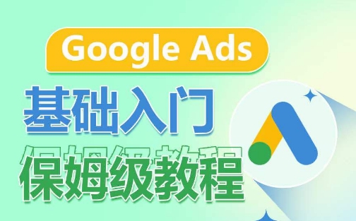 Google Ads基础入门保姆级教程，​系统拆解广告形式，关键词的商业认知，谷歌广告结构-星辰源码网