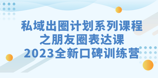 私域-出圈计划系列课程之朋友圈-表达课，2023全新口碑训练营-星辰源码网