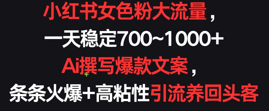 小红书女色粉大流量，一天稳定700~1000+  Ai撰写爆款文案，条条火爆+高粘性引流养回头客-星辰源码网