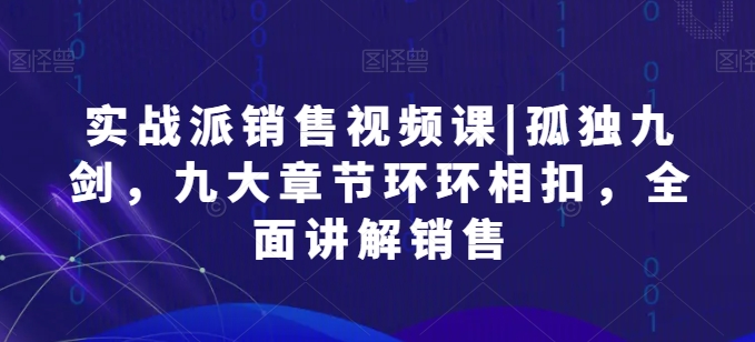 实战派销售视频课|孤独九剑，九大章节环环相扣，全面讲解销售-星辰源码网