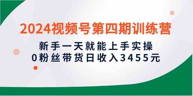 （10157期）2024视频号第四期训练营，新手一天就能上手实操，0粉丝带货日收入3455元-星辰源码网