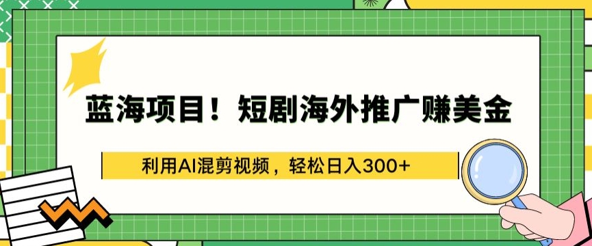 蓝海项目!短剧海外推广赚美金，利用AI混剪视频，轻松日入300+-星辰源码网