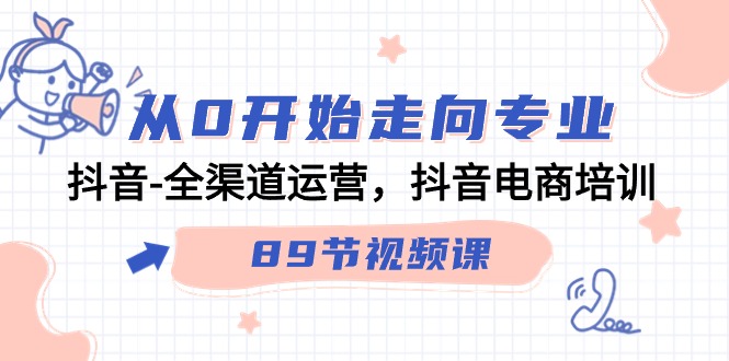 从0开始走向专业，抖音全渠道运营，抖音电商培训（90节视频课）-星辰源码网