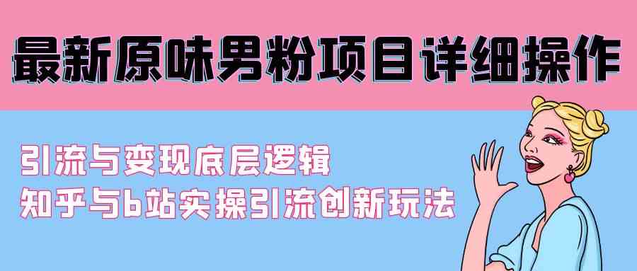 （9158期）最新原味男粉项目详细操作 引流与变现底层逻辑+知乎与b站实操引流创新玩法-星辰源码网