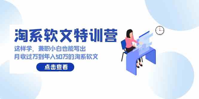 （9588期）淘系软文特训营：这样学，兼职小白也能写出月收过万到年入50万的淘系软文-星辰源码网