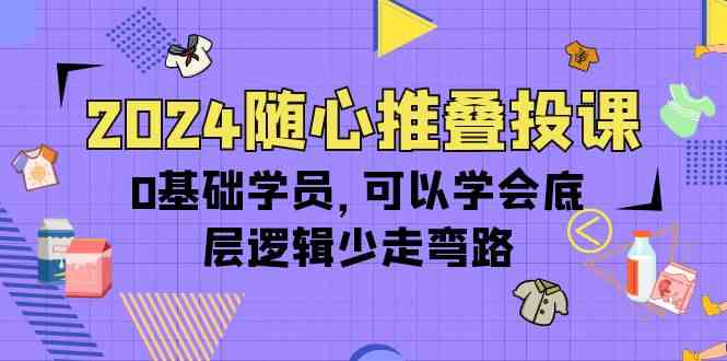 2024随心推叠投课，0基础学员，可以学会底层逻辑少走弯路（14节）-星辰源码网