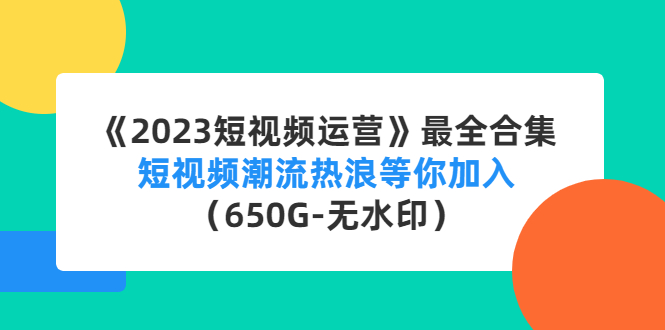 《2023短视频运营》最全合集：短视频潮流热浪等你加入（650G-无水印）-星辰源码网