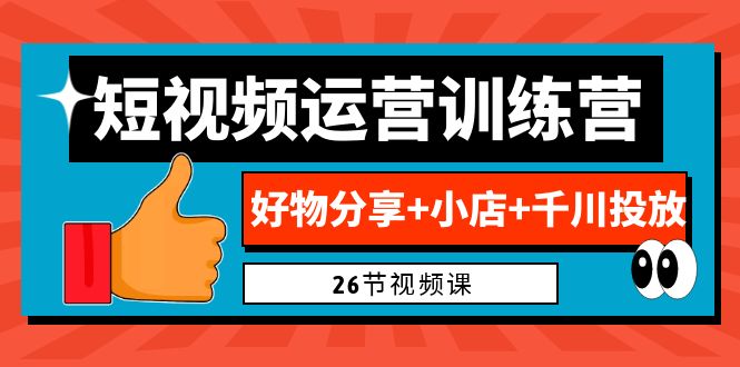 0基础短视频运营训练营：好物分享+小店+千川投放（26节视频课）-星辰源码网