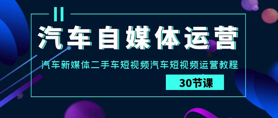 汽车自媒体运营实战课：汽车新媒体二手车短视频汽车短视频运营教程-星辰源码网