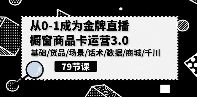 0-1成为金牌直播橱窗商品卡运营3.0，基础/货品/场景/话术/数据/商城/千川-星辰源码网