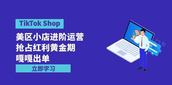 （9886期）TikTok Shop-美区小店进阶运营，抢占红利黄金期 嘎嘎出单（7节课）-星辰源码网