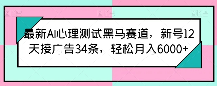 最新AI心理测试黑马赛道，新号12天接广告34条，轻松月入6000+-星辰源码网