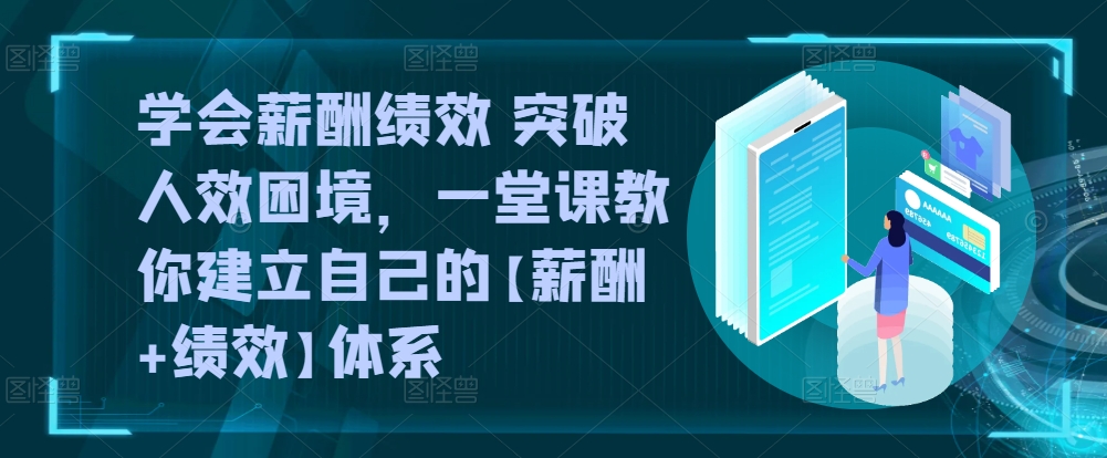 学会薪酬绩效 突破人效困境，​一堂课教你建立自己的【薪酬+绩效】体系-星辰源码网