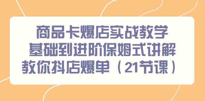 （9172期）商品卡爆店实战教学，基础到进阶保姆式讲解教你抖店爆单（21节课）-星辰源码网