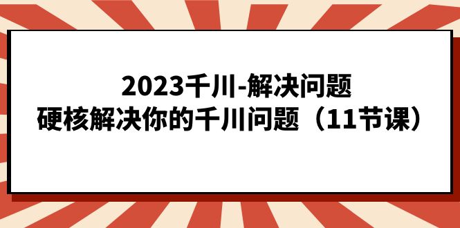 2023千川-解决问题，硬核解决你的千川问题（11节课）-星辰源码网