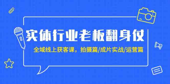 （9332期）实体行业老板翻身仗：全域-线上获客课，拍摄篇/成片实战/运营篇（20节课）-星辰源码网