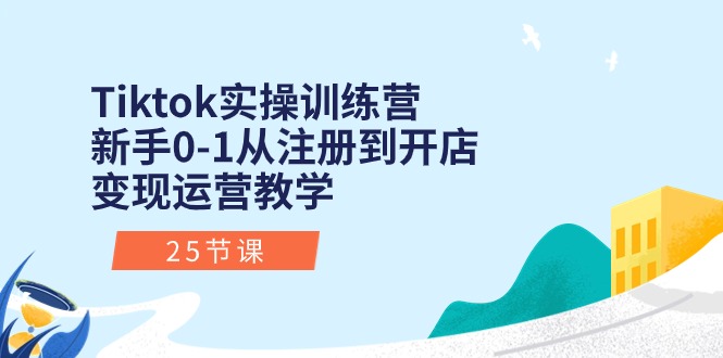 Tiktok实操训练营：新手0-1从注册到开店变现运营教学（25节课）-星辰源码网