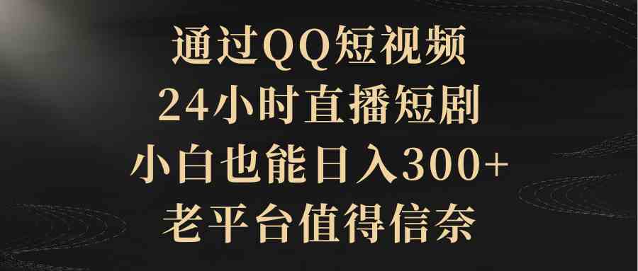 （9241期）通过QQ短视频、24小时直播短剧，小白也能日入300+，老平台值得信奈-星辰源码网