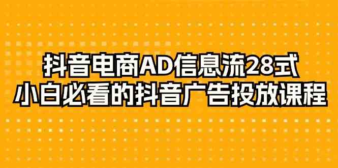 抖音电商AD信息流28式，小白必看的抖音广告投放课程（29节课）-星辰源码网