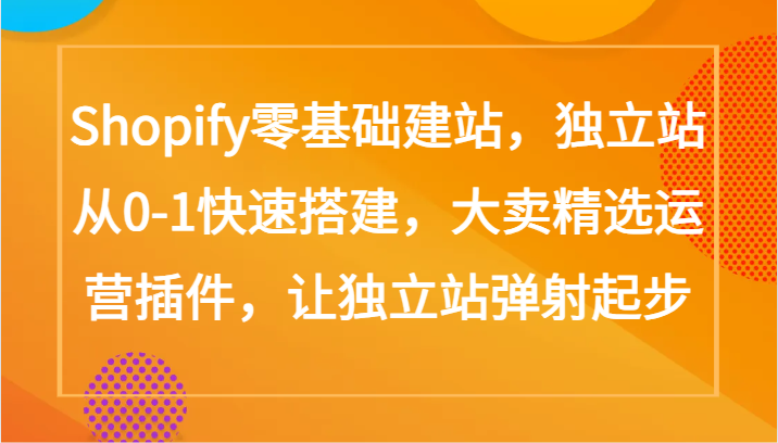 Shopify零基础建站，独立站从0-1快速搭建，大卖精选运营插件，让独立站弹射起步-星辰源码网