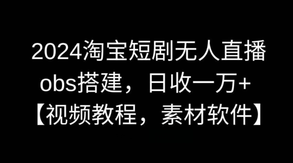 2024淘宝短剧无人直播，obs搭建，日收一万+【视频教程+素材+软件】【揭秘】-星辰源码网