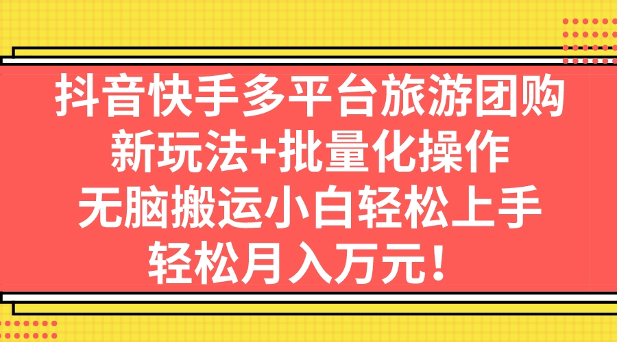 抖音快手多平台旅游团购，新玩法+批量化操作，无脑搬运小白轻松上手，轻…-星辰源码网