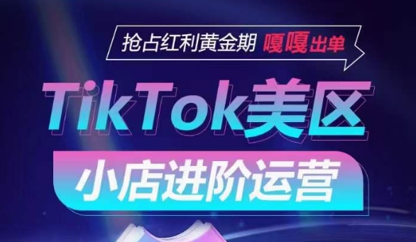 TikTok Shop美区小店进阶运营，抢占红利黄金期 嘎嘎出单-星辰源码网