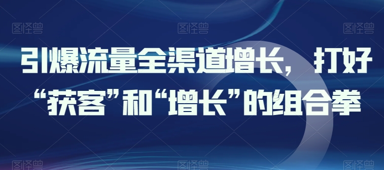 引爆流量全渠道增长，打好“获客”和“增长”的组合拳-星辰源码网