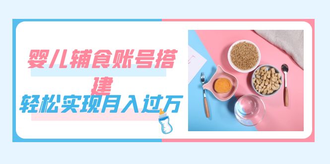 紧跟时代发展，婴儿辅食账号搭建，轻松实现月入过万（教程+素材）-星辰源码网