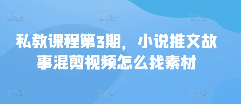 私教课程第3期，小说推文故事混剪视频怎么找素材-星辰源码网