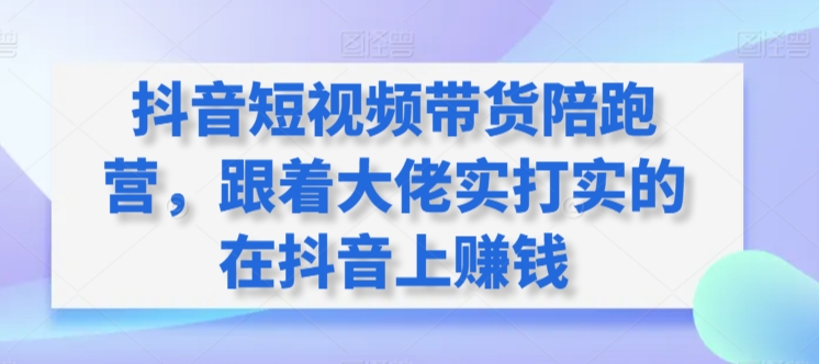 抖音短视频带货陪跑营，跟着大佬实打实的在抖音上赚钱-星辰源码网