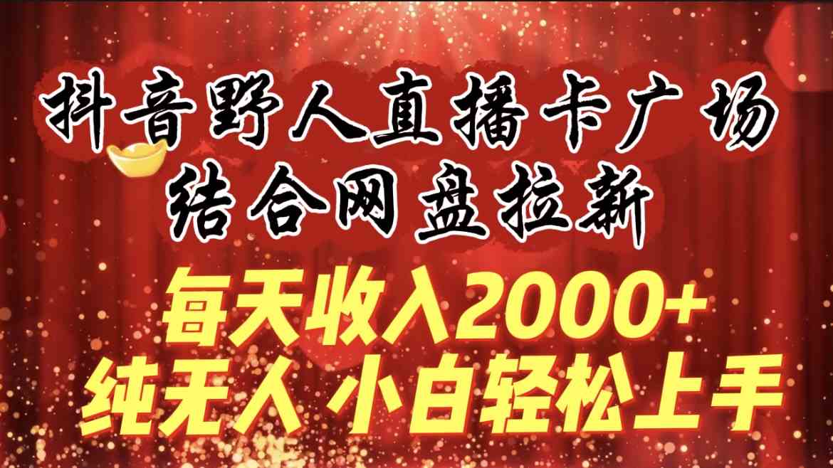 （9504期）每天收入2000+，抖音野人直播卡广场，结合网盘拉新，纯无人，小白轻松上手-星辰源码网