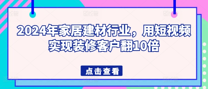 2024年家居建材行业，用短视频实现装修客户翻10倍-星辰源码网