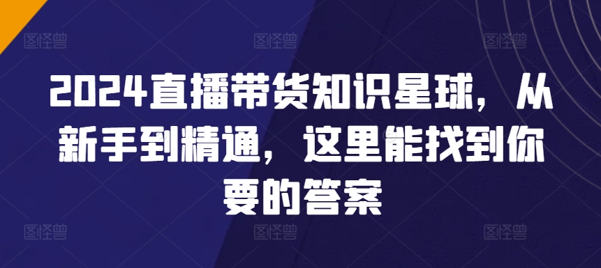 2024直播带货知识星球，从新手到精通，这里能找到你要的答案-星辰源码网