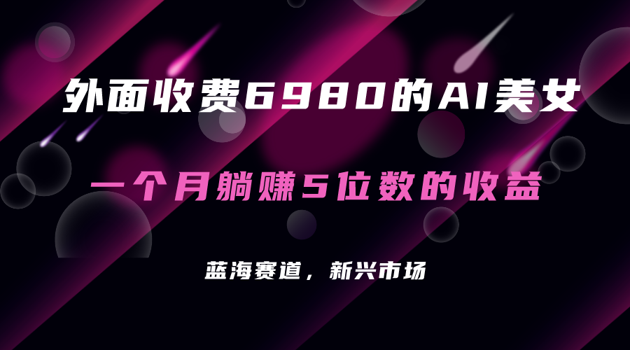 外面收费6980的AI美女项目！每月躺赚5位数收益（教程+素材+工具）-星辰源码网