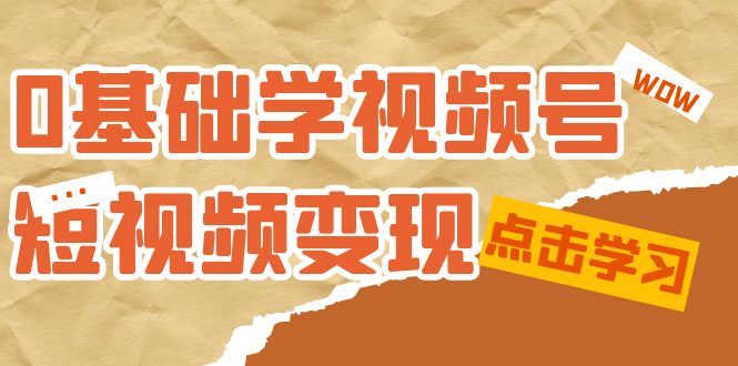 0基础学-视频号短视频变现：适合新人学习的短视频变现课（10节课）-星辰源码网