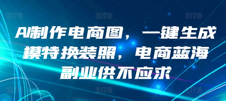 AI制作电商图，一键生成模特换装照，电商蓝海副业供不应求-星辰源码网