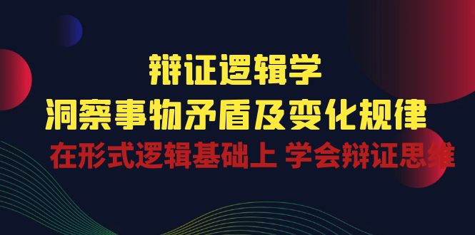 辩证逻辑学 | 洞察事物矛盾及变化规律，在形式逻辑基础上学会辩证思维-星辰源码网