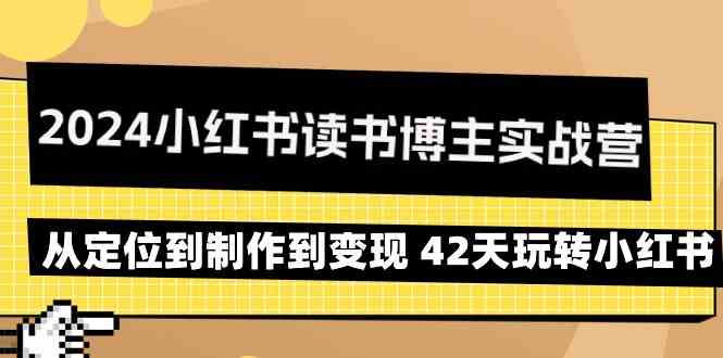 2024小红书读书博主实战营：从定位到制作到变现 42天玩转小红书-星辰源码网