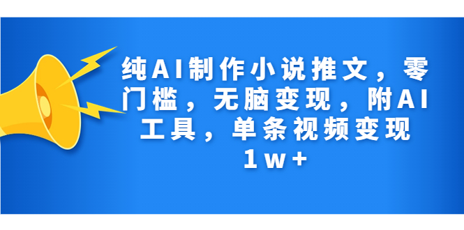 纯AI制作小说推文，零门槛，无脑变现，附AI工具，单条视频变现1w+-星辰源码网