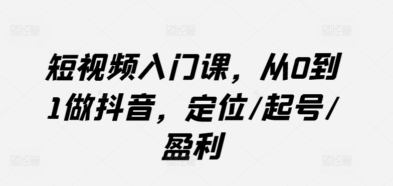 短视频入门课，从0到1做抖音，定位/起号/盈利-星辰源码网