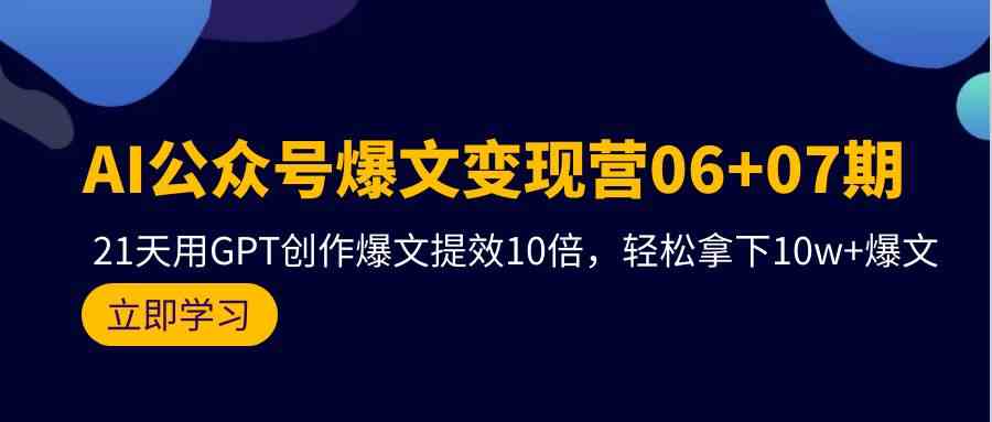 （9839期）AI公众号爆文变现营06+07期，21天用GPT创作爆文提效10倍，轻松拿下10w+爆文-星辰源码网