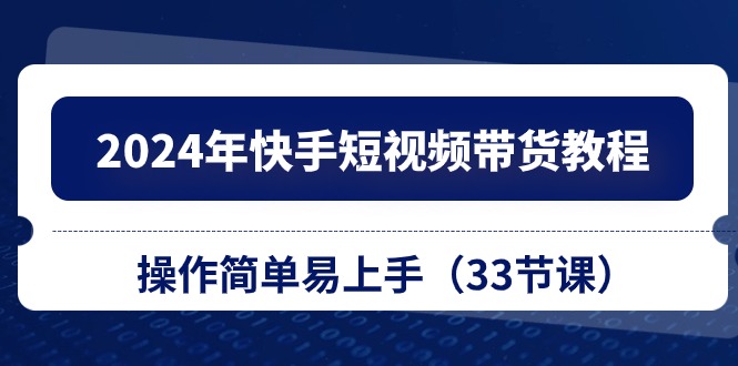 2024年快手短视频带货教程，操作简单易上手（33节课）-星辰源码网