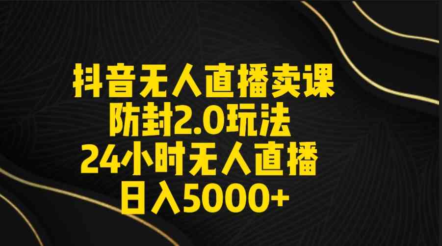 （9186期）抖音无人直播卖课防封2.0玩法 打造日不落直播间 日入5000+附直播素材+音频-星辰源码网