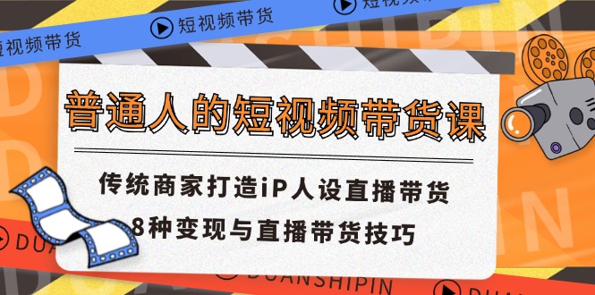 普通人的短视频带货课 传统商家打造iP人设直播带货 8种变现与直播带货技巧-星辰源码网